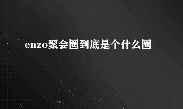 enzo聚会圈到底是个什么圈
