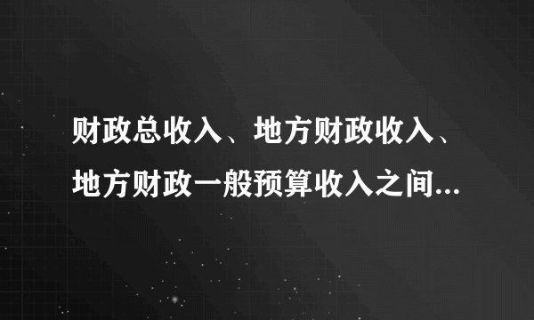 财政总收入、地方财政收入、地方财政一般预算收入之间有何区别？