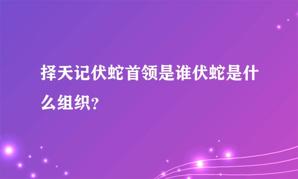 择天记伏蛇首领是谁伏蛇是什么组织？