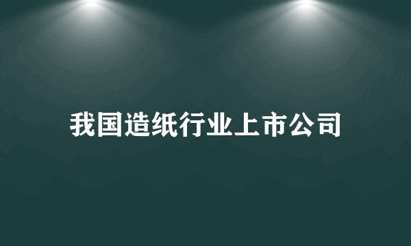 我国造纸行业上市公司