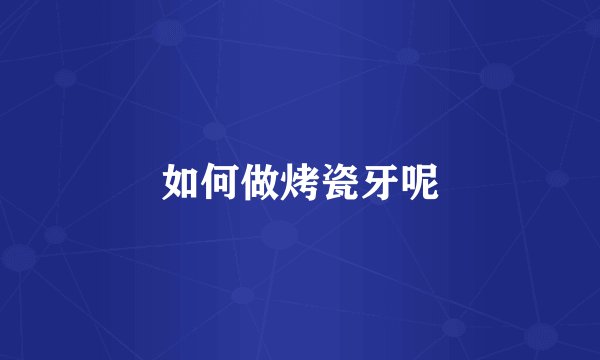 如何做烤瓷牙呢