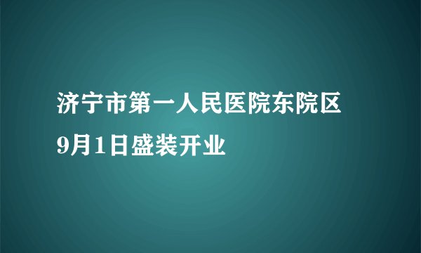 济宁市第一人民医院东院区　9月1日盛装开业
