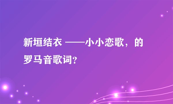 新垣结衣 ——小小恋歌,的罗马音歌词?