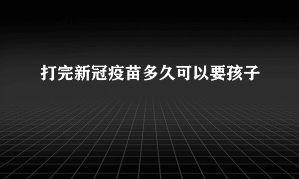打完新冠疫苗多久可以要孩子