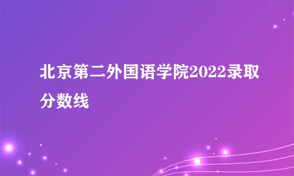 北京第二外国语学院2022录取分数线