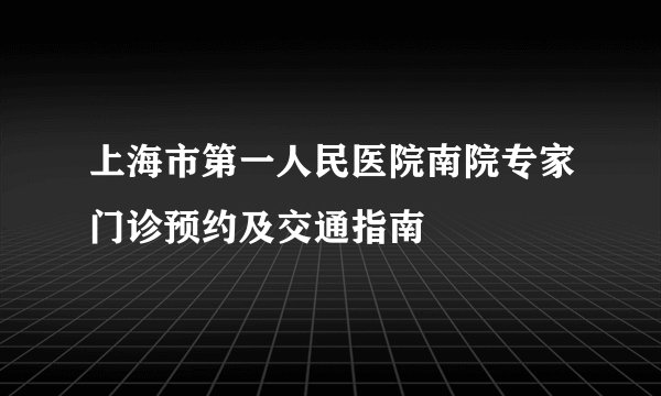 上海市第一人民医院南院专家门诊预约及交通指南