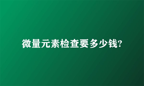 微量元素检查要多少钱?