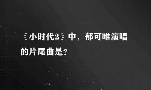 《小时代2》中，郁可唯演唱的片尾曲是？