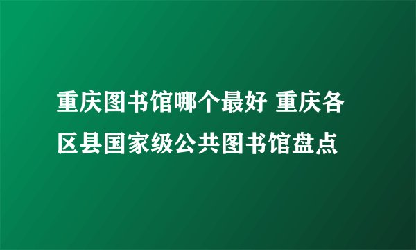 重庆图书馆哪个最好 重庆各区县国家级公共图书馆盘点