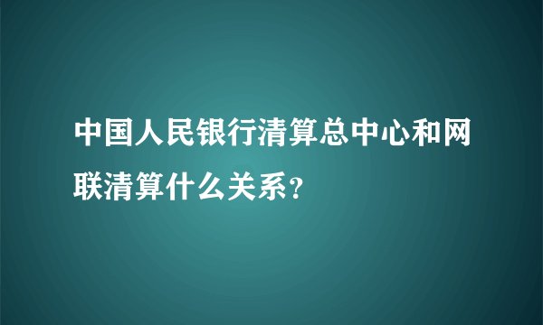 中国人民银行清算总中心和网联清算什么关系？