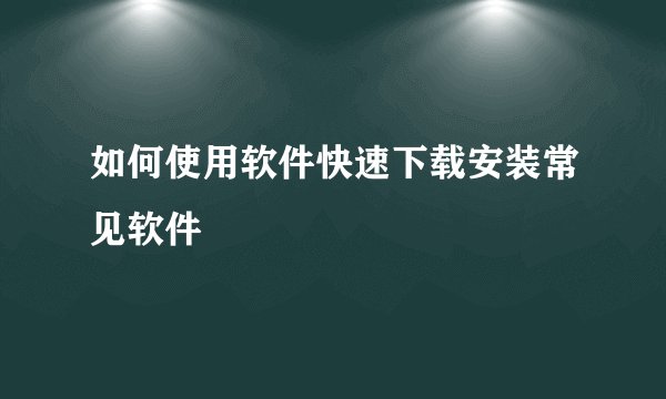 如何使用软件快速下载安装常见软件
