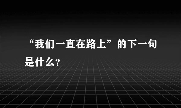 “我们一直在路上”的下一句是什么？