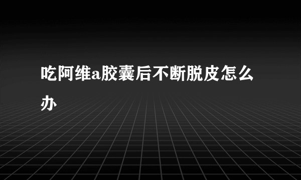 吃阿维a胶囊后不断脱皮怎么办