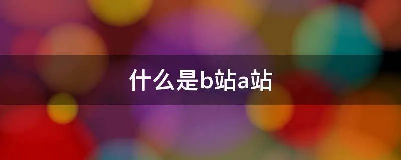 什么是b站a站