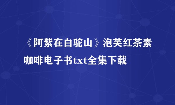 《阿紫在白驼山》泡芙红茶素咖啡电子书txt全集下载