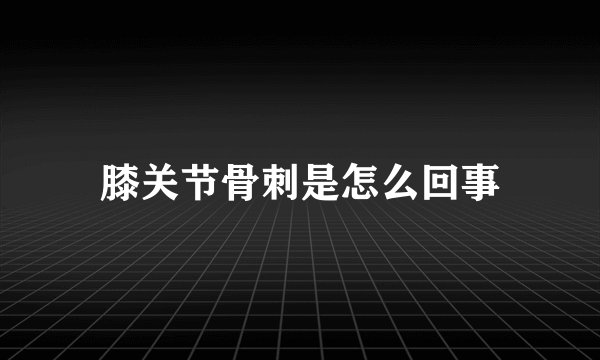 膝关节骨刺是怎么回事