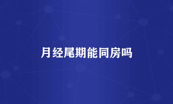 月经尾期能同房吗