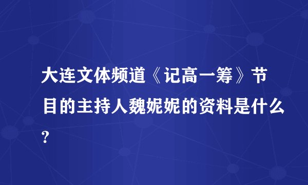 大连文体频道《记高一筹》节目的主持人魏妮妮的资料是什么?