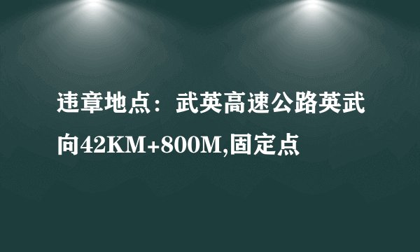 违章地点：武英高速公路英武向42KM+800M,固定点