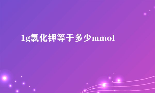 1g氯化钾等于多少mmol