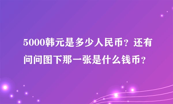 5000韩元是多少人民币？还有问问图下那一张是什么钱币？