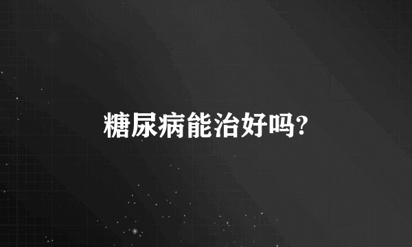 糖尿病能治好吗?