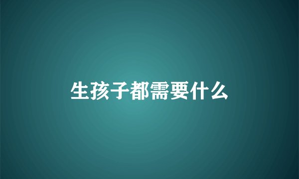 生孩子都需要什么