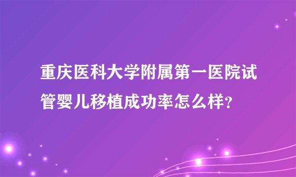 重庆医科大学附属第一医院试管婴儿移植成功率怎么样？