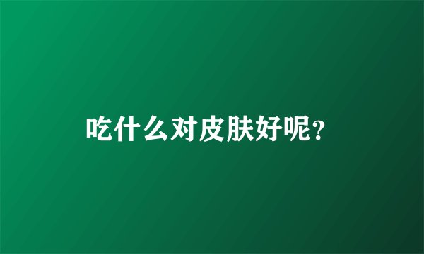 吃什么对皮肤好呢？