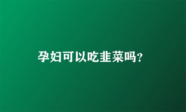 孕妇可以吃韭菜吗？
