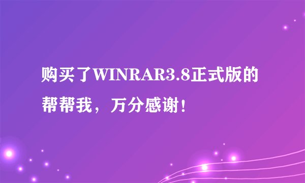购买了WINRAR3.8正式版的帮帮我，万分感谢！