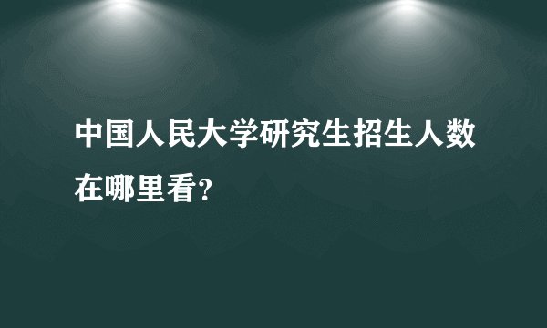 中国人民大学研究生招生人数在哪里看？