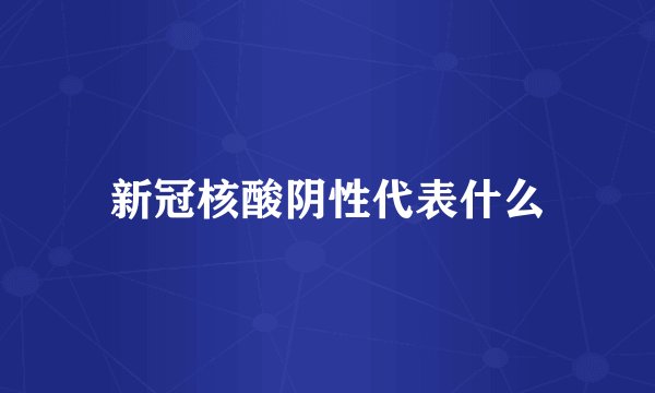 新冠核酸阴性代表什么