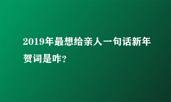 2019年最想给亲人一句话新年贺词是咋？