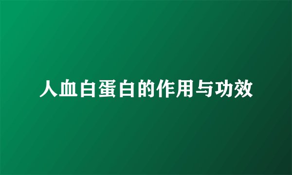 人血白蛋白的作用与功效