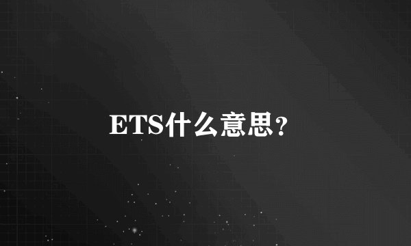 ETS什么意思？