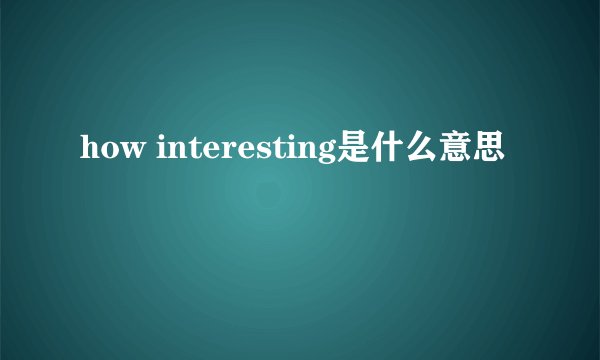 how interesting是什么意思