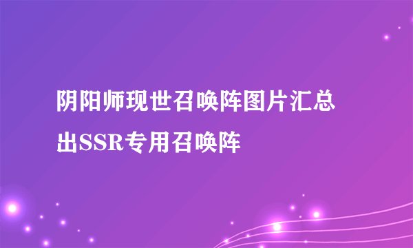 阴阳师现世召唤阵图片汇总 出SSR专用召唤阵