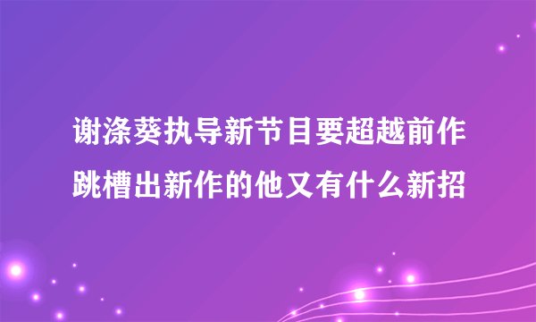 谢涤葵执导新节目要超越前作跳槽出新作的他又有什么新招