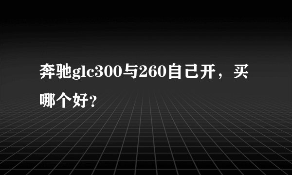 奔驰glc300与260自己开，买哪个好？