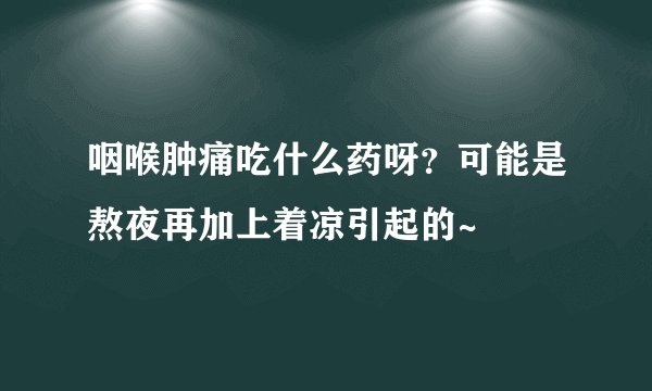 咽喉肿痛吃什么药呀？可能是熬夜再加上着凉引起的~