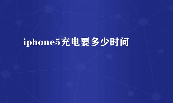 iphone5充电要多少时间