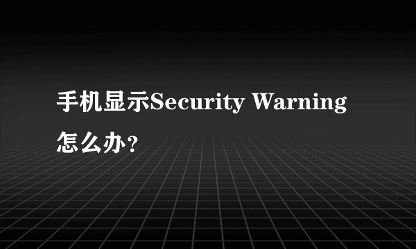 手机显示Security Warning怎么办？