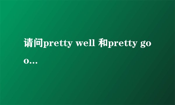 请问pretty well 和pretty good有什么不同?用法上一样吗