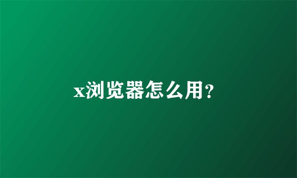 x浏览器怎么用？