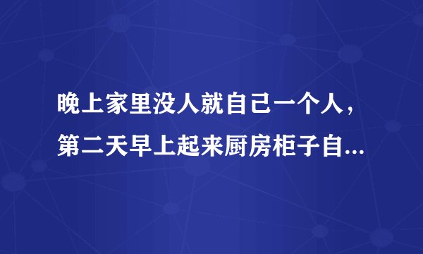晚上家里没人就自己一个人，第二天早上起来厨房柜子自己开了是什么情况，还有菜刀掉地上
