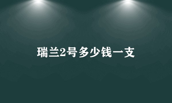 瑞兰2号多少钱一支