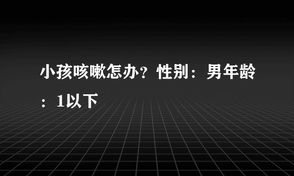 小孩咳嗽怎办？性别：男年龄：1以下