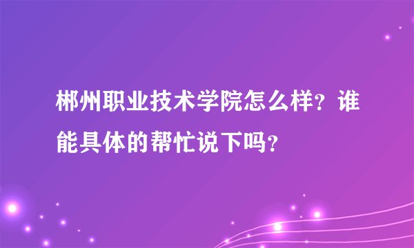 郴州职业技术学院怎么样？谁能具体的帮忙说下吗？