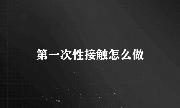 第一次性接触怎么做